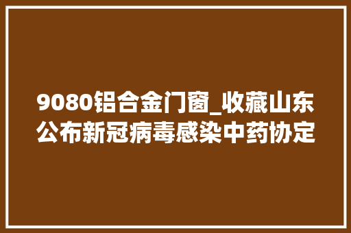 9080铝合金门窗_收藏山东公布新冠病毒感染中药协定处方