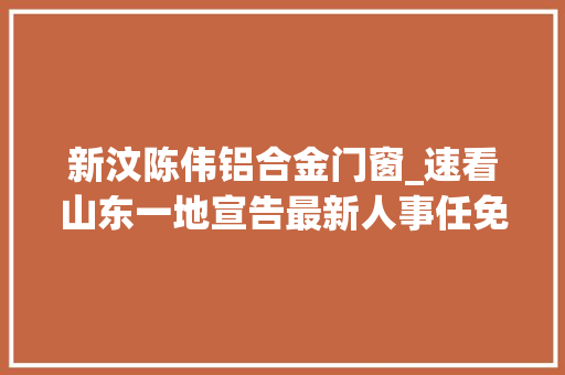 新汶陈伟铝合金门窗_速看山东一地宣告最新人事任免