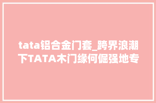 tata铝合金门套_跨界浪潮下TATA木门缘何倔强地专注木门