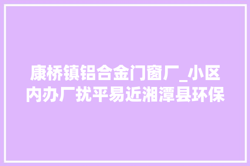 康桥镇铝合金门窗厂_小区内办厂扰平易近湘潭县环保部门介入处置