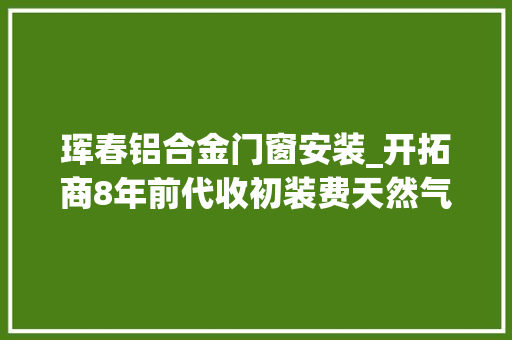 珲春铝合金门窗安装_开拓商8年前代收初装费天然气至今未开通小区业主的钱去哪了