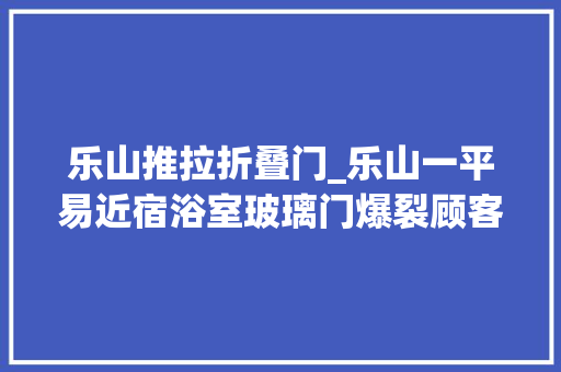 乐山推拉折叠门_乐山一平易近宿浴室玻璃门爆裂顾客意外受伤调解产生不合
