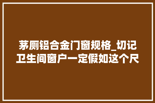 茅厕铝合金门窗规格_切记卫生间窗户一定假如这个尺寸才清爽我家的根本不合格