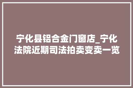 宁化县铝合金门窗店_宁化法院近期司法拍卖变卖一览表20180816