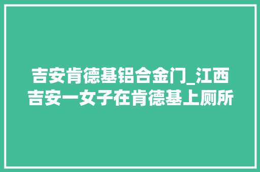 吉安肯德基铝合金门_江西吉安一女子在肯德基上厕所被偷拍店员担保下次不会再发生