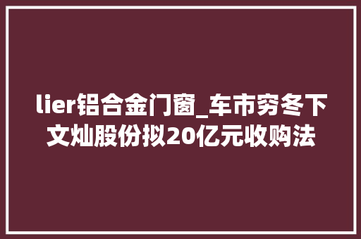 lier铝合金门窗_车市穷冬下文灿股份拟20亿元收购法国百炼集团