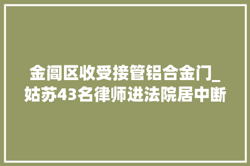 金阊区收受接管铝合金门_姑苏43名律师进法院居中断案姑苏法院首创律师中立评估机制查询访问