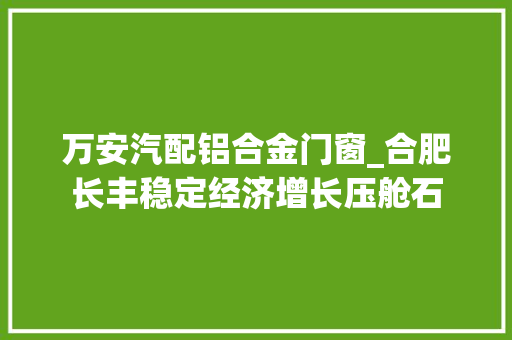 万安汽配铝合金门窗_合肥长丰稳定经济增长压舱石