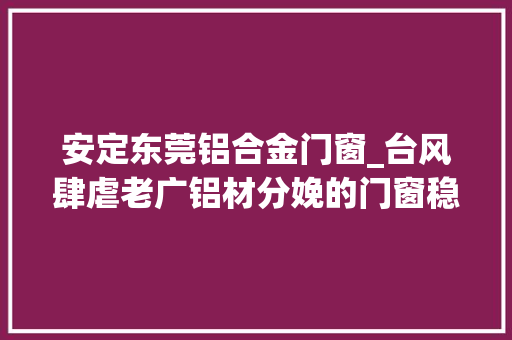 安定东莞铝合金门窗_台风肆虐老广铝材分娩的门窗稳如泰山