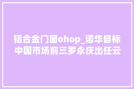 铝合金门窗ohop_诺华目标中国市场前三罗永庆出任云顶新耀CEO帝斯曼拟将高端医疗和营养健康项目落户重庆医药健闻周刊