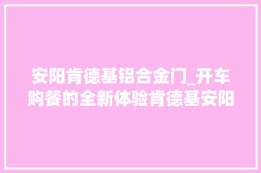 安阳肯德基铝合金门_开车购餐的全新体验肯德基安阳首家汽车穿梭餐厅开业