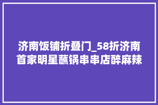 济南饭铺折叠门_58折济南首家明星蘸锅串串店醉麻辣就在泺