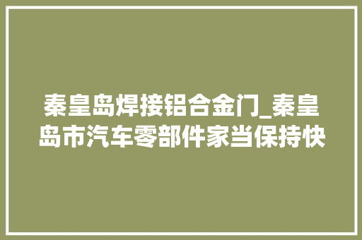 秦皇岛焊接铝合金门_秦皇岛市汽车零部件家当保持快速增长