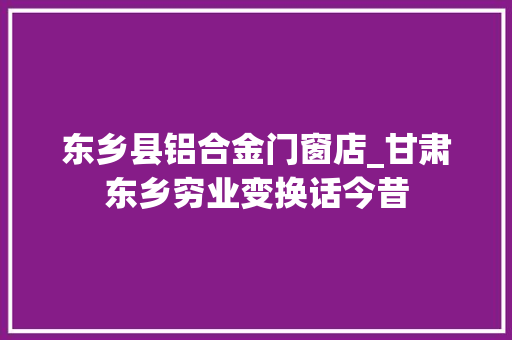 东乡县铝合金门窗店_甘肃东乡穷业变换话今昔