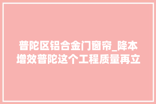 普陀区铝合金门窗帘_降本增效普陀这个工程质量再立异高