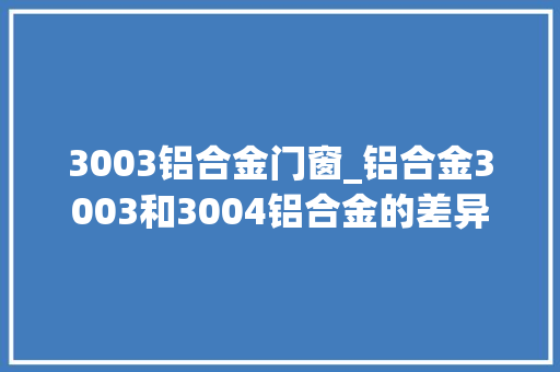 3003铝合金门窗_铝合金3003和3004铝合金的差异