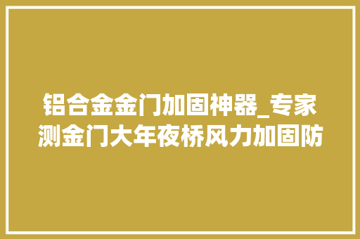 铝合金金门加固神器_专家测金门大年夜桥风力加固防震预防自杀
