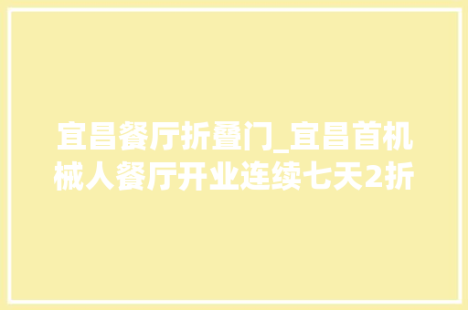 宜昌餐厅折叠门_宜昌首机械人餐厅开业连续七天2折起去晚就亏大年夜啦
