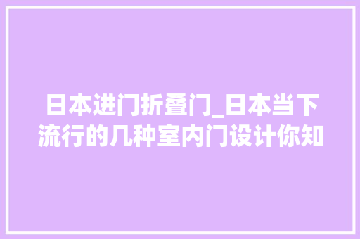 日本进门折叠门_日本当下流行的几种室内门设计你知道该若何选吗