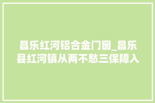昌乐红河铝合金门窗_昌乐县红河镇从两不愁三保障入手资助穷苦户提高生活质量