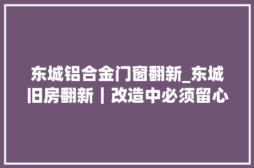 东城铝合金门窗翻新_东城旧房翻新｜改造中必须留心的事项