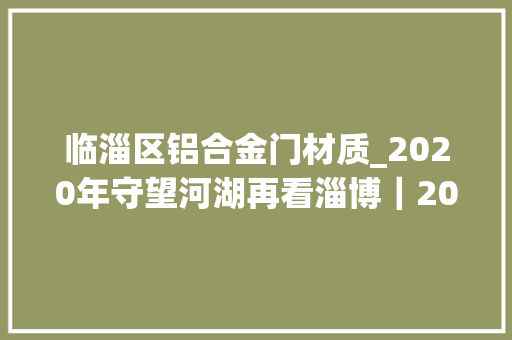 临淄区铝合金门材质_2020年守望河湖再看淄博｜2000年古河道更生临淄区让群众共享生态河湖红利