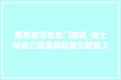 蔡家坡铝合金门制造_法士特液力缓速器轻量化智能工厂培植项目助推汽车家当轻量化成长