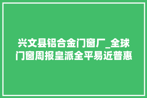 兴文县铝合金门窗厂_全球门窗周报皇派全平易近普惠新品宣告大年夜智造栏目第4期举办富轩一米阳光飞宇等动态