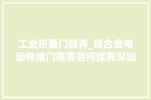 工业折叠门颐养_铝合金电动伸缩门需要若何保养深圳市开门红科技有限公司