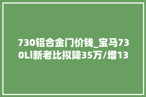 730铝合金门价钱_宝马730Li新老比拟降35万/增13项设备