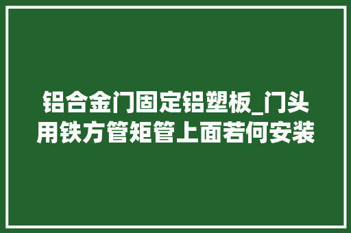 铝合金门固定铝塑板_门头用铁方管矩管上面若何安装铝塑板
