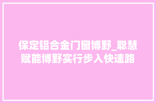 保定铝合金门窗博野_聪慧赋能博野实行步入快速路