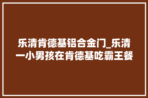 乐清肯德基铝合金门_乐清一小男孩在肯德基吃霸王餐原因竟是奶奶不给他吃饱饭