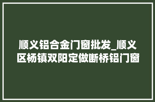 顺义铝合金门窗批发_顺义区杨镇双阳定做断桥铝门窗安装