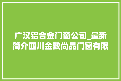 广汉铝合金门窗公司_最新简介四川金致尚品门窗有限公司 铝合金门