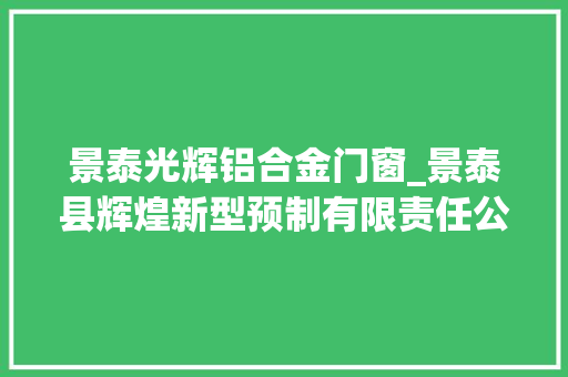 景泰光辉铝合金门窗_景泰县辉煌新型预制有限责任公司变废为宝绿色成长延伸链条增强效能