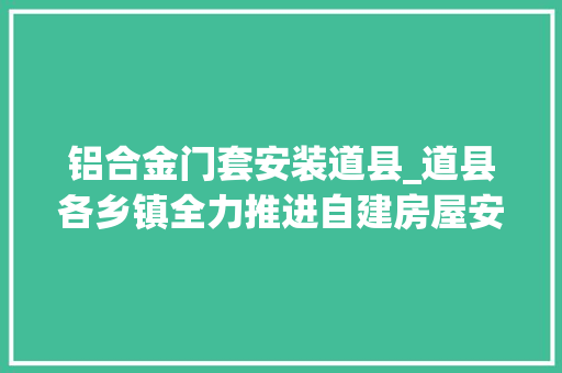 铝合金门套安装道县_道县各乡镇全力推进自建房屋安然隐患排查整治工作