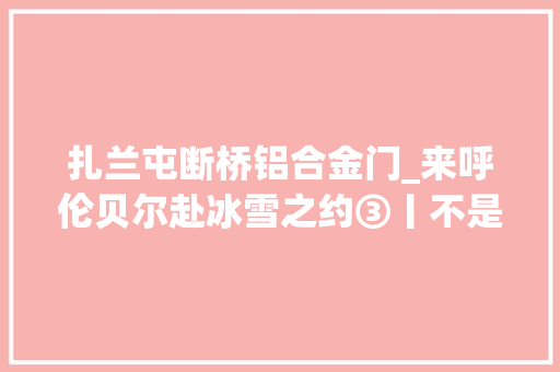 扎兰屯断桥铝合金门_来呼伦贝尔赴冰雪之约③丨不是北欧去不起而是扎兰屯更有性价比