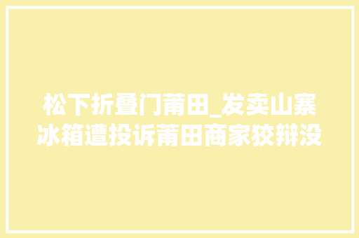 松下折叠门莆田_发卖山寨冰箱遭投诉莆田商家狡辩没说是松下
