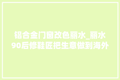 铝合金门窗改色丽水_丽水90后修鞋匠把生意做到海外