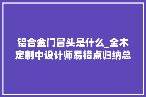 铝合金门冒头是什么_全木定制中设计师易错点归纳总结