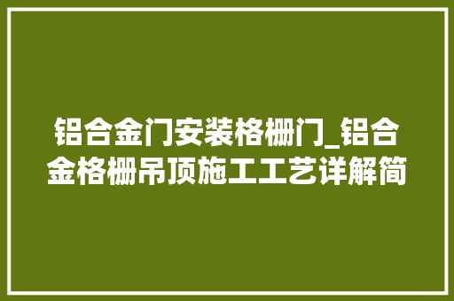 铝合金门安装格栅门_铝合金格栅吊顶施工工艺详解简约清晰清楚明了装饰性极强