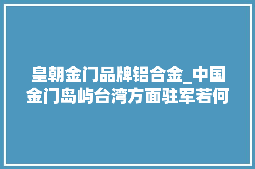皇朝金门品牌铝合金_中国金门岛屿台湾方面驻军若何金门历史若何