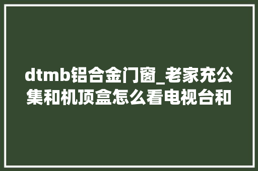 dtmb铝合金门窗_老家充公集和机顶盒怎么看电视台和春晚看这只要有电就能看