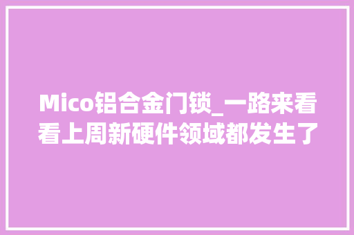 Mico铝合金门锁_一路来看看上周新硬件领域都发生了什么