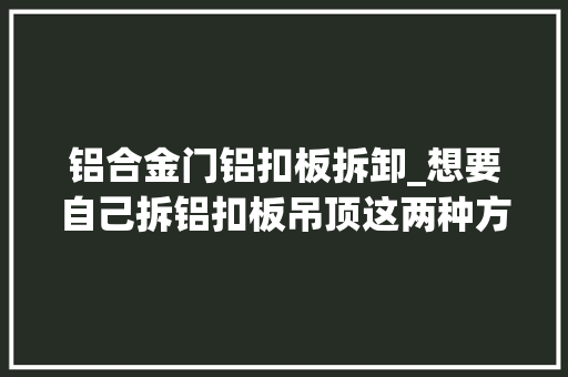 铝合金门铝扣板拆卸_想要自己拆铝扣板吊顶这两种方法简单又快捷