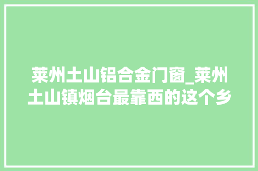 莱州土山铝合金门窗_莱州土山镇烟台最靠西的这个乡镇过得怎么样