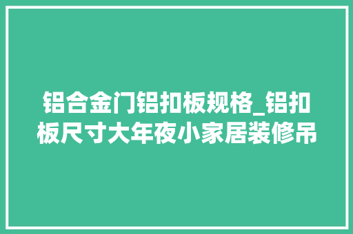 铝合金门铝扣板规格_铝扣板尺寸大年夜小家居装修吊顶必备宝典