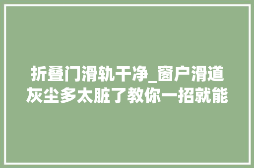 折叠门滑轨干净_窗户滑道灰尘多太脏了教你一招就能干净如初简单方便又快捷