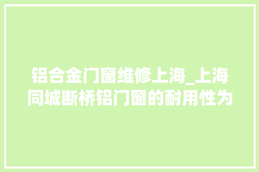 铝合金门窗维修上海_上海同城断桥铝门窗的耐用性为您节省维修和更换费用拆装家具